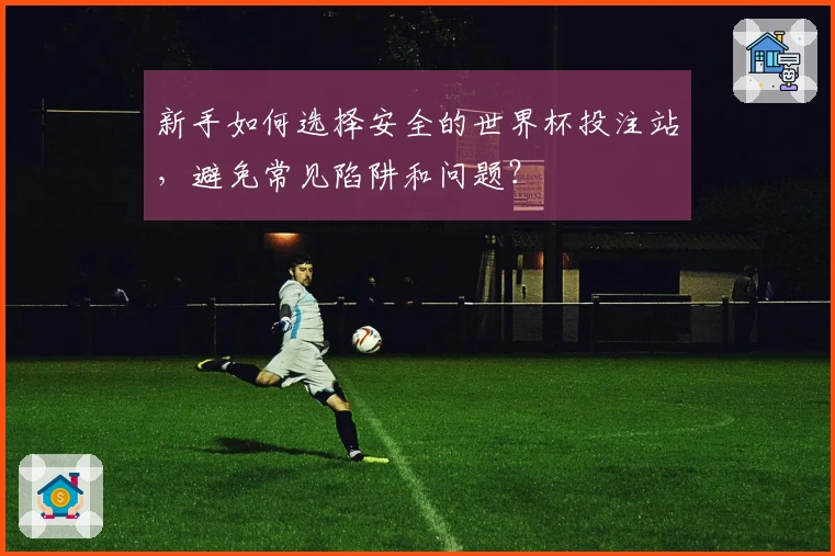 新手如何选择安全的世界杯投注站，避免常见陷阱和问题？