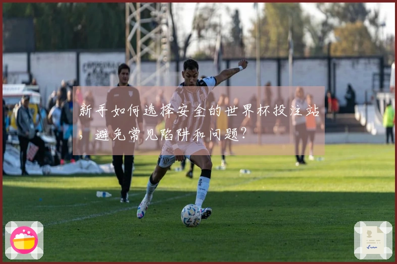 新手如何选择安全的世界杯投注站，避免常见陷阱和问题？