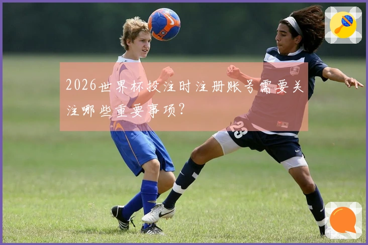 2026世界杯投注时注册账号需要关注哪些重要事项？
