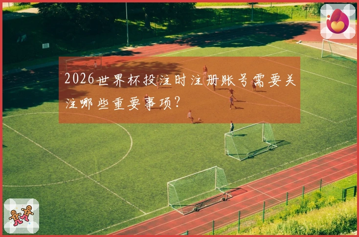 2026世界杯投注时注册账号需要关注哪些重要事项？